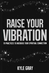 Raise Your Vibration: 111 Practices to Increase Your Spiritual Connection - Kyle Gray